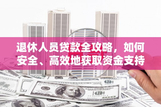 霍林郭勒退休人员贷款全攻略，如何安全、高效地获取资金支持
