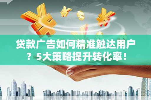 霍林郭勒贷款广告如何精准触达用户？5大策略提升转化率！