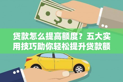 霍林郭勒贷款怎么提高额度？五大实用技巧助你轻松提升贷款额度