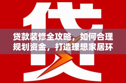 霍林郭勒贷款装修全攻略，如何合理规划资金，打造理想家居环境