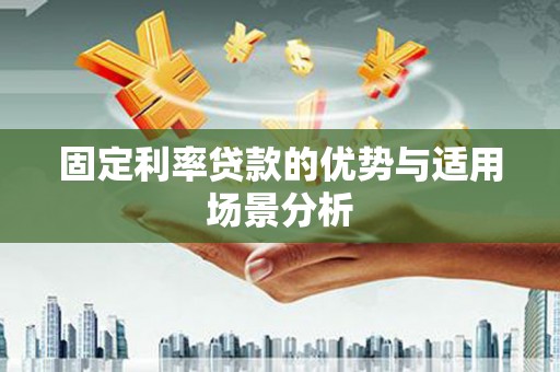 霍林郭勒固定利率贷款的优势与适用场景分析