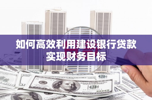 霍林郭勒如何高效利用建设银行贷款实现财务目标