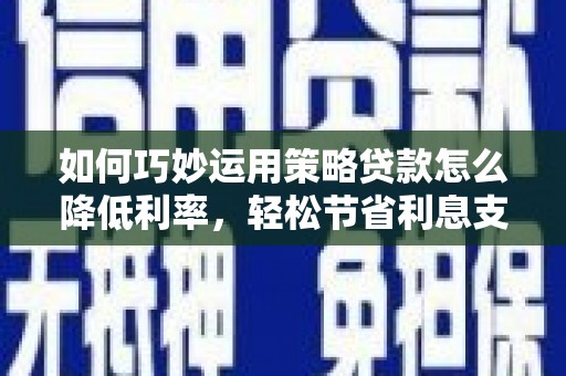 霍林郭勒如何巧妙运用策略贷款怎么降低利率，轻松节省利息支出
