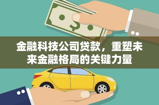 霍林郭勒金融科技公司贷款，重塑未来金融格局的关键力量