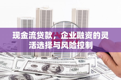 霍林郭勒现金流贷款，企业融资的灵活选择与风险控制