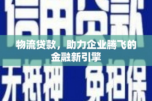 霍林郭勒物流贷款，助力企业腾飞的金融新引擎