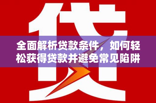 霍林郭勒全面解析贷款条件，如何轻松获得贷款并避免常见陷阱