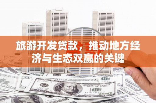霍林郭勒旅游开发贷款，推动地方经济与生态双赢的关键