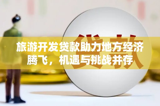 霍林郭勒旅游开发贷款助力地方经济腾飞，机遇与挑战并存