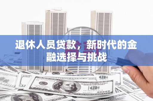 霍林郭勒退休人员贷款，新时代的金融选择与挑战