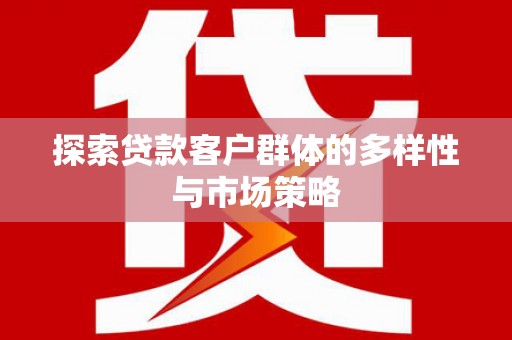霍林郭勒探索贷款客户群体的多样性与市场策略