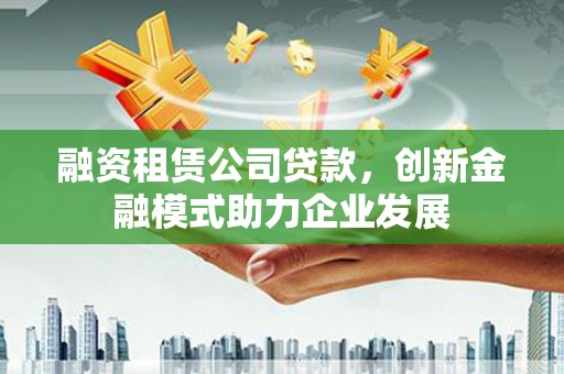霍林郭勒融资租赁公司贷款，创新金融模式助力企业发展