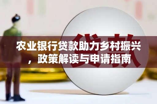 霍林郭勒农业银行贷款助力乡村振兴，政策解读与申请指南