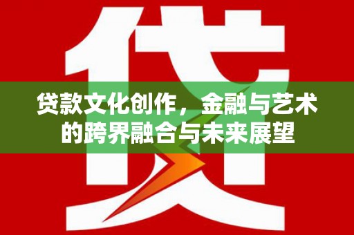 霍林郭勒贷款文化创作，金融与艺术的跨界融合与未来展望
