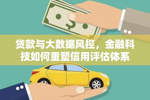 霍林郭勒贷款与大数据风控，金融科技如何重塑信用评估体系