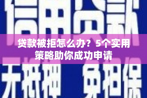 霍林郭勒贷款被拒怎么办？5个实用策略助你成功申请