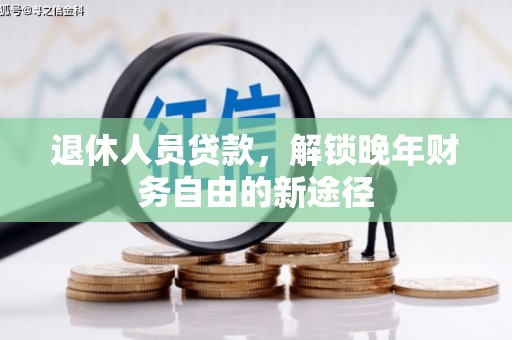 霍林郭勒退休人员贷款，解锁晚年财务自由的新途径