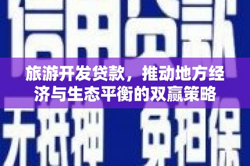霍林郭勒旅游开发贷款，推动地方经济与生态平衡的双赢策略