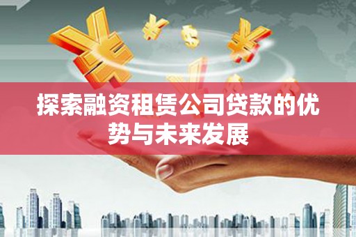 霍林郭勒探索融资租赁公司贷款的优势与未来发展