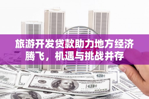 霍林郭勒旅游开发贷款助力地方经济腾飞，机遇与挑战并存