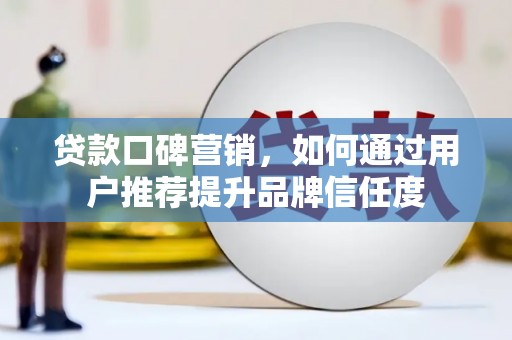 霍林郭勒贷款口碑营销，如何通过用户推荐提升品牌信任度