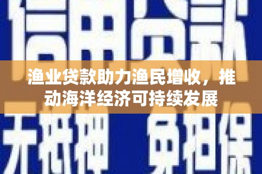 霍林郭勒渔业贷款助力渔民增收，推动海洋经济可持续发展