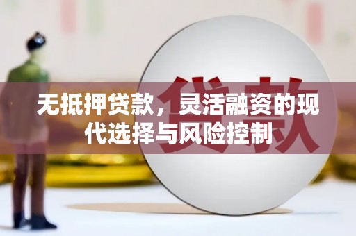 霍林郭勒无抵押贷款，灵活融资的现代选择与风险控制