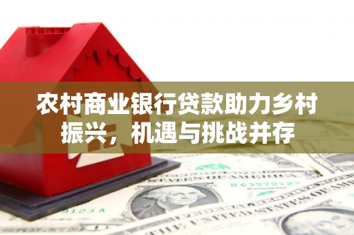 霍林郭勒农村商业银行贷款助力乡村振兴，机遇与挑战并存