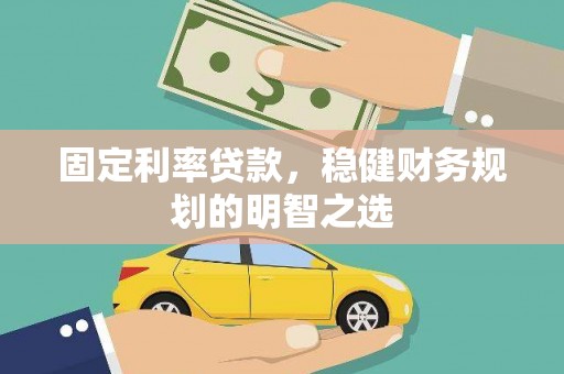 霍林郭勒固定利率贷款，稳健财务规划的明智之选