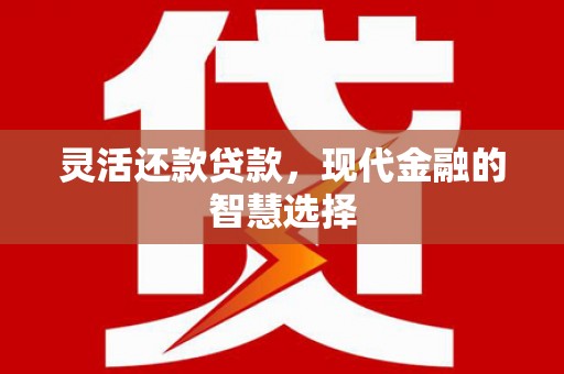 霍林郭勒灵活还款贷款，现代金融的智慧选择