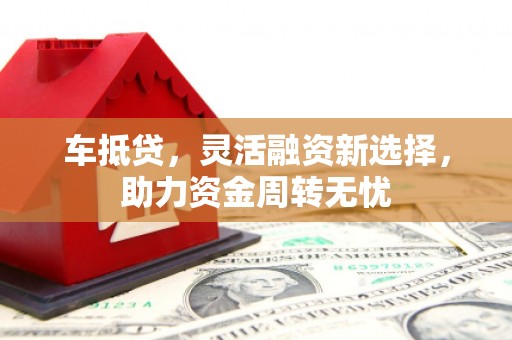 霍林郭勒车抵贷，灵活融资新选择，助力资金周转无忧