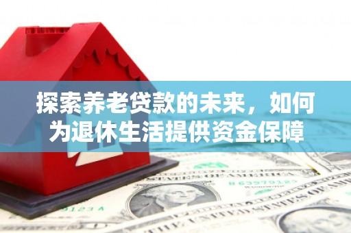 霍林郭勒探索养老贷款的未来，如何为退休生活提供资金保障
