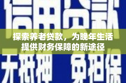 霍林郭勒探索养老贷款，为晚年生活提供财务保障的新途径