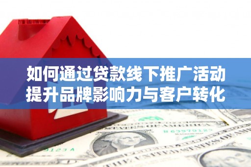 霍林郭勒如何通过贷款线下推广活动提升品牌影响力与客户转化率