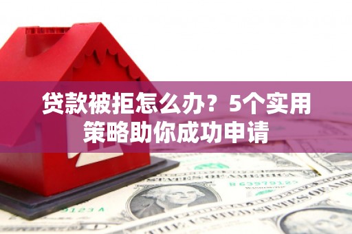 霍林郭勒贷款被拒怎么办？5个实用策略助你成功申请