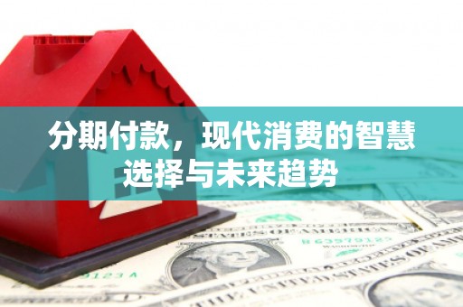 霍林郭勒分期付款，现代消费的智慧选择与未来趋势