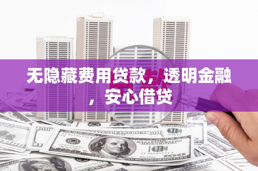 霍林郭勒无隐藏费用贷款，透明金融，安心借贷