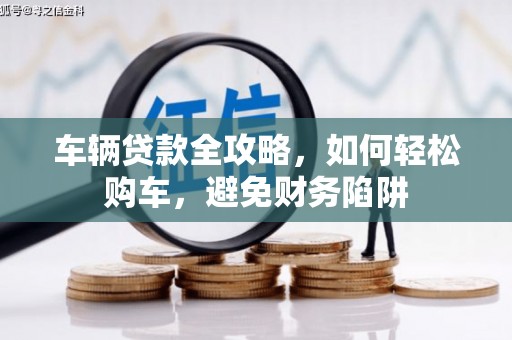 霍林郭勒车辆贷款全攻略，如何轻松购车，避免财务陷阱