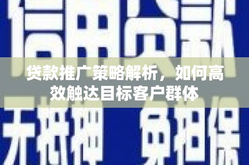 霍林郭勒贷款推广策略解析，如何高效触达目标客户群体