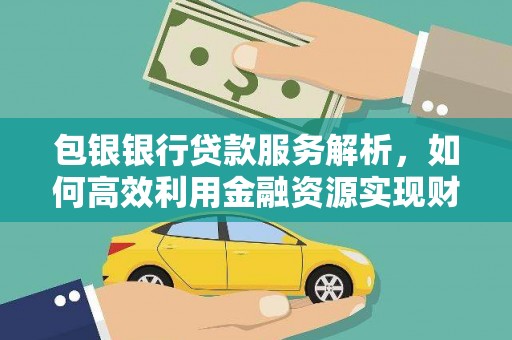 霍林郭勒包银银行贷款服务解析，如何高效利用金融资源实现财富增长