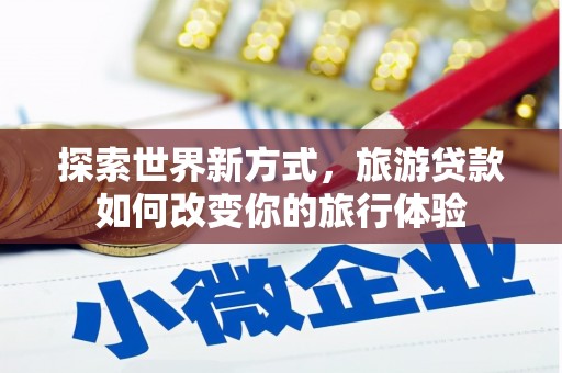 霍林郭勒探索世界新方式，旅游贷款如何改变你的旅行体验