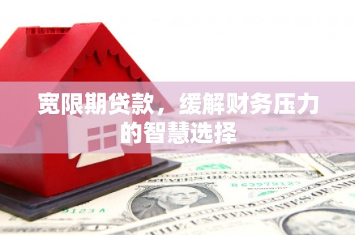 霍林郭勒宽限期贷款，缓解财务压力的智慧选择