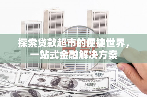 霍林郭勒探索贷款超市的便捷世界，一站式金融解决方案