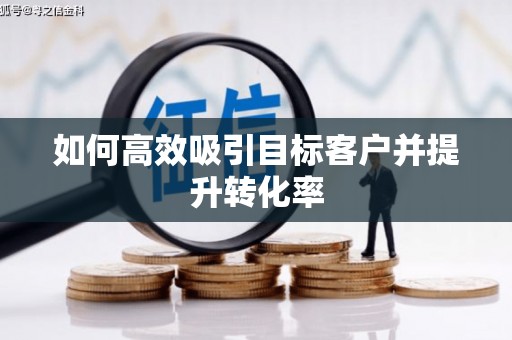 霍林郭勒如何高效吸引目标客户并提升转化率