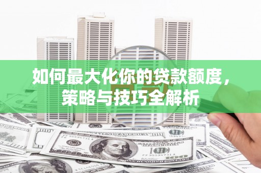 霍林郭勒如何最大化你的贷款额度，策略与技巧全解析