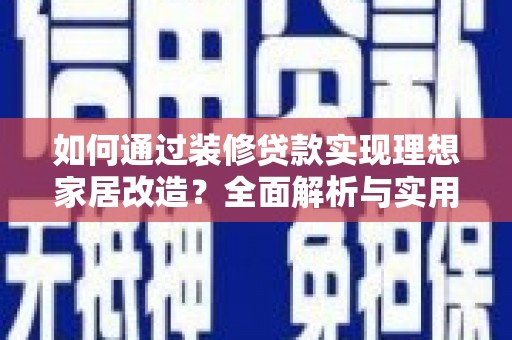 霍林郭勒如何通过装修贷款实现理想家居改造？全面解析与实用指南