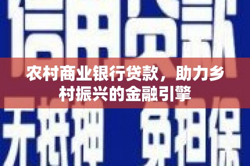 霍林郭勒农村商业银行贷款，助力乡村振兴的金融引擎