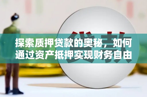 霍林郭勒探索质押贷款的奥秘，如何通过资产抵押实现财务自由