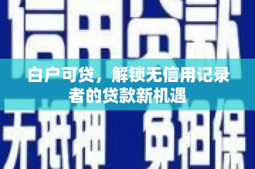 霍林郭勒白户可贷，解锁无信用记录者的贷款新机遇