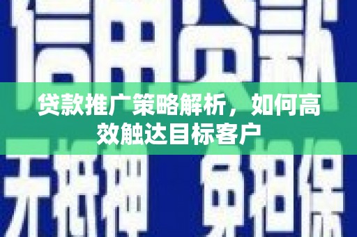 霍林郭勒贷款推广策略解析，如何高效触达目标客户